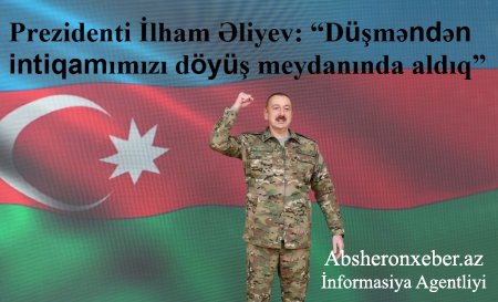 Prezidenti İlham Əliyev: “Düşməndən intiqamımızı döyüş meydanında aldıq”
